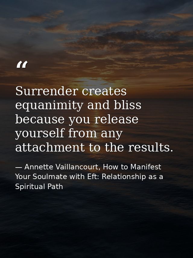 Surrender creates equanimity and bliss because you release yourself from any attachment to the results. — Annette Vaillancourt, How to Manifest Your Soulmate with Eft: Relationship as a Spiritual Path