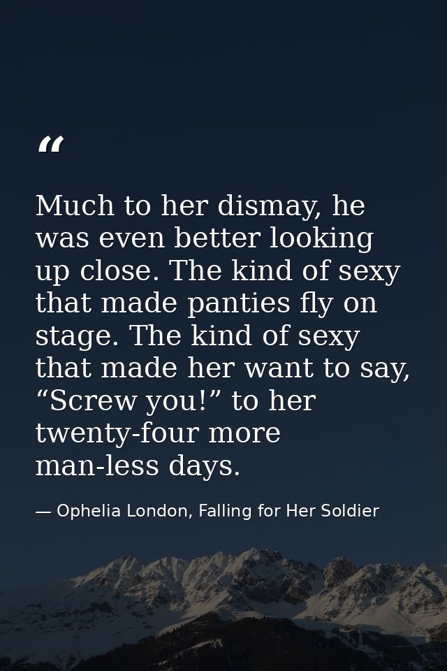 Much to her dismay, he was even better looking up close. The kind of sexy that made panties fly on stage. The kind of se — Ophelia London, Falling for Her Soldier