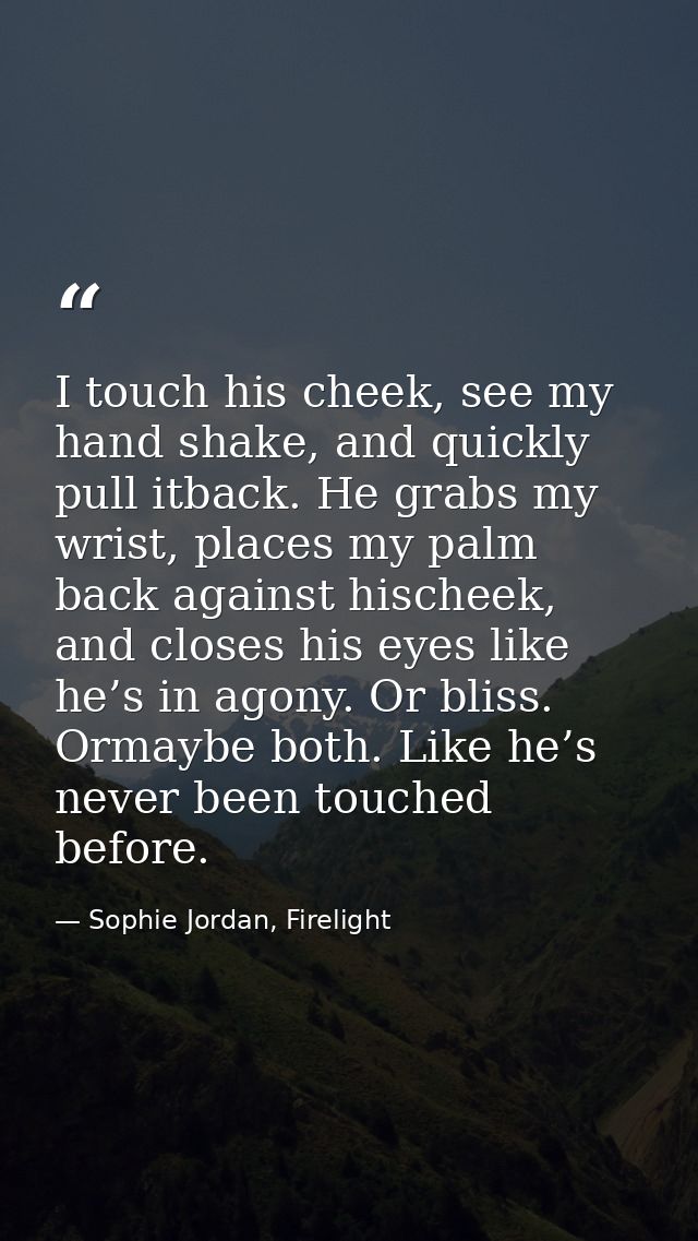 I touch his cheek, see my hand shake, and quickly pull itback. He grabs my wrist, places my palm back against hischeek,  — Sophie Jordan, Firelight