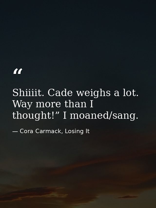 Shiiiit. Cade weighs a lot. Way more than I thought!” I moaned/sang. — Cora Carmack, Losing It
