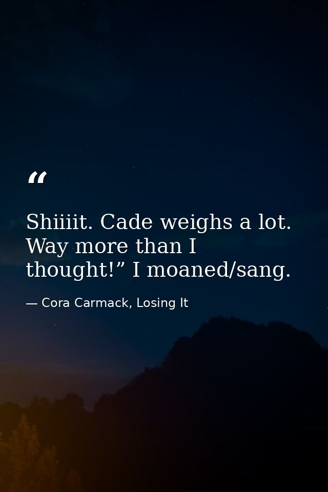 Shiiiit. Cade weighs a lot. Way more than I thought!” I moaned/sang. — Cora Carmack, Losing It