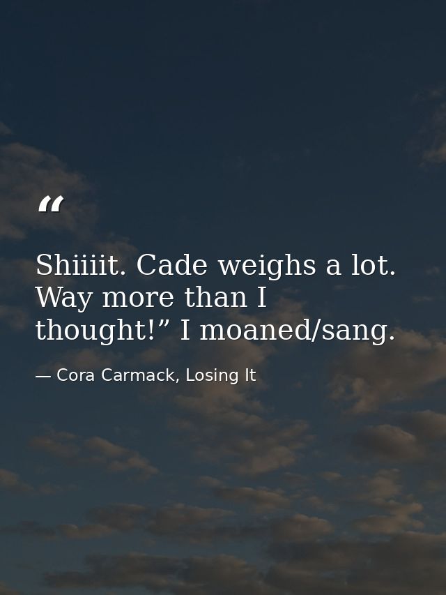 Shiiiit. Cade weighs a lot. Way more than I thought!” I moaned/sang. — Cora Carmack, Losing It