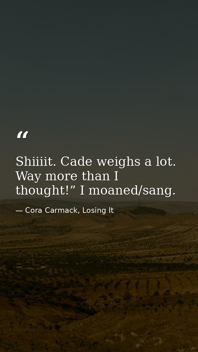 Shiiiit. Cade weighs a lot. Way more than I thought!” I moaned/sang. — Cora Carmack, Losing It