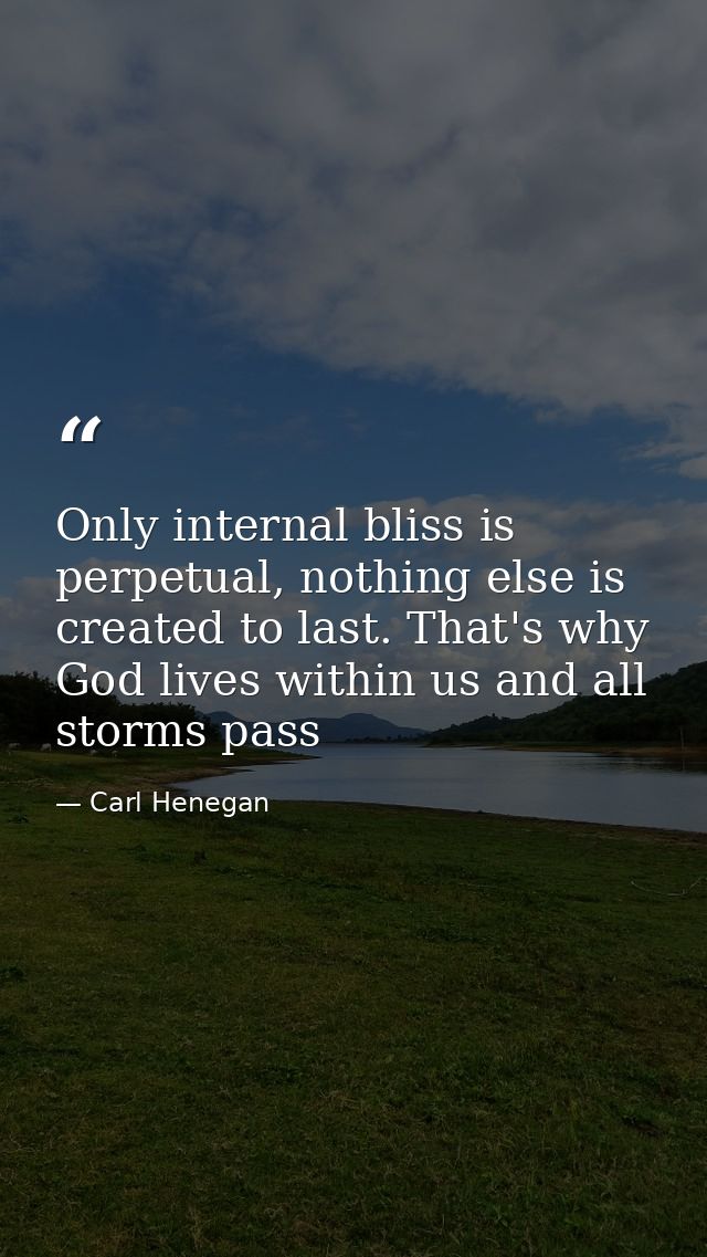 Only internal bliss is perpetual, nothing else is created to last. That's why God lives within us and all storms pass — Carl Henegan