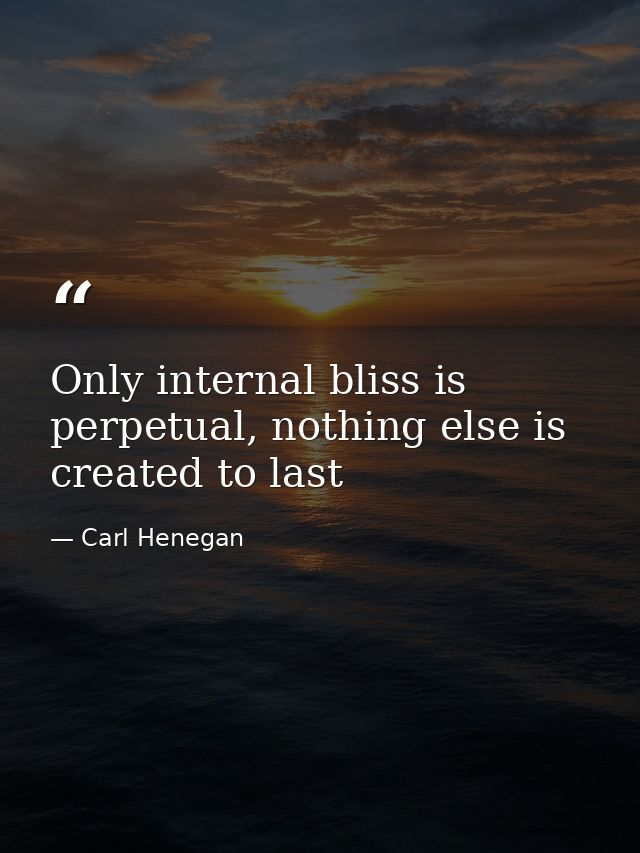 Only internal bliss is perpetual, nothing else is created to last — Carl Henegan