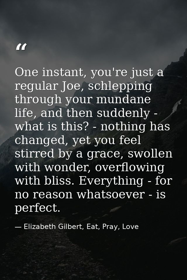 One instant, you're just a regular Joe, schlepping through your mundane life, and then suddenly - what is this? - nothin — Elizabeth Gilbert, Eat, Pray, Love