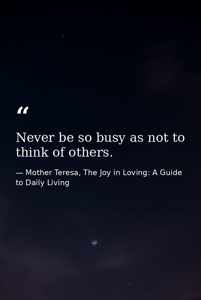 Never be so busy as not to think of others. — Mother Teresa, The Joy in Loving: A Guide to Daily Living