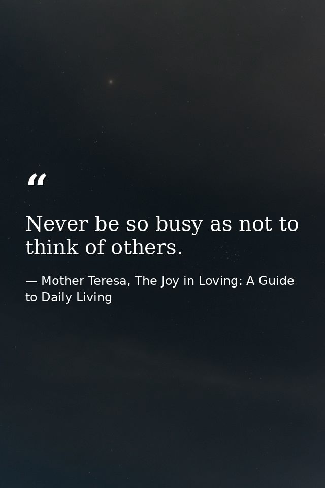 Never be so busy as not to think of others. — Mother Teresa, The Joy in Loving: A Guide to Daily Living