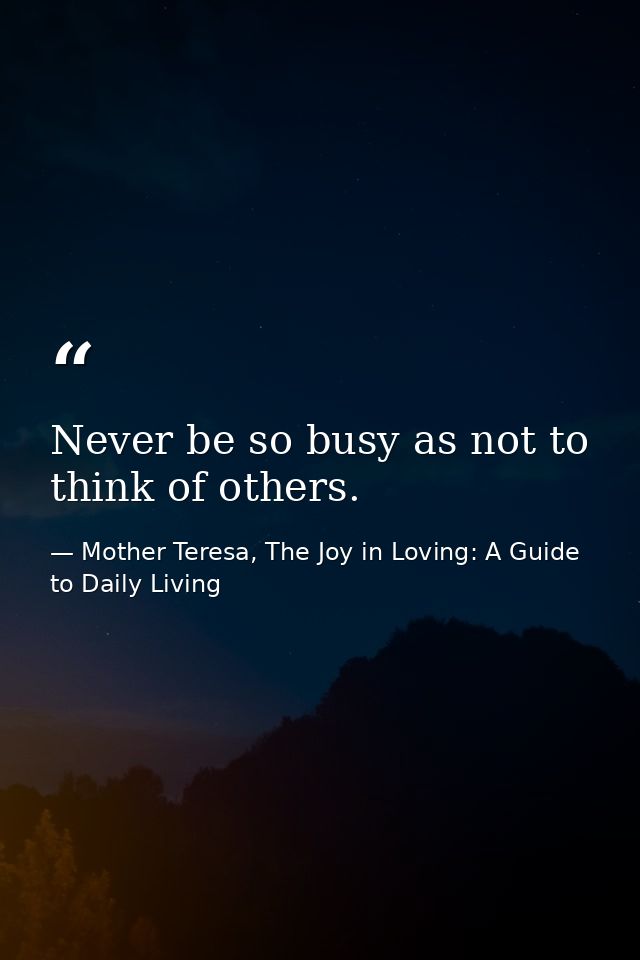Never be so busy as not to think of others. — Mother Teresa, The Joy in Loving: A Guide to Daily Living