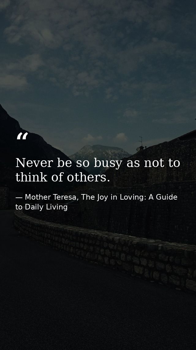 Never be so busy as not to think of others. — Mother Teresa, The Joy in Loving: A Guide to Daily Living