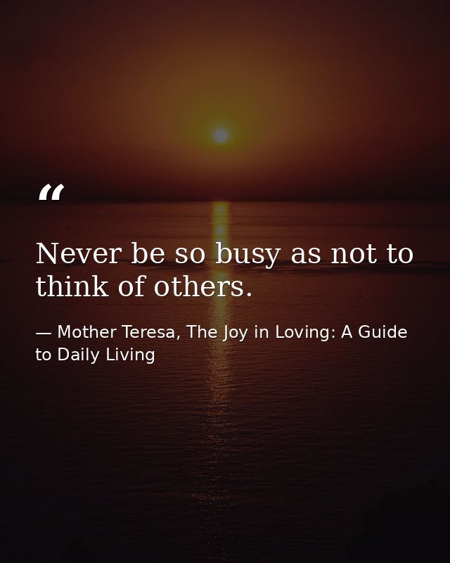 Never be so busy as not to think of others. — Mother Teresa, The Joy in Loving: A Guide to Daily Living