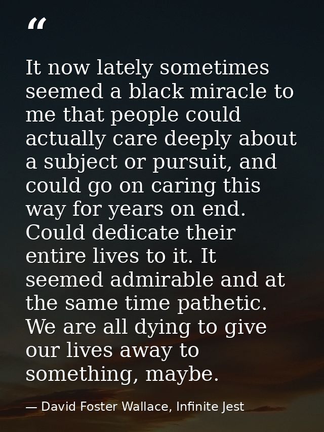 It now lately sometimes seemed a black miracle to me that people could actually care deeply about a subject or pursuit,  — David Foster Wallace, Infinite Jest