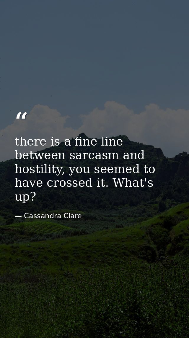 there is a fine line between sarcasm and hostility, you seemed to have crossed it. What's up? — Cassandra Clare