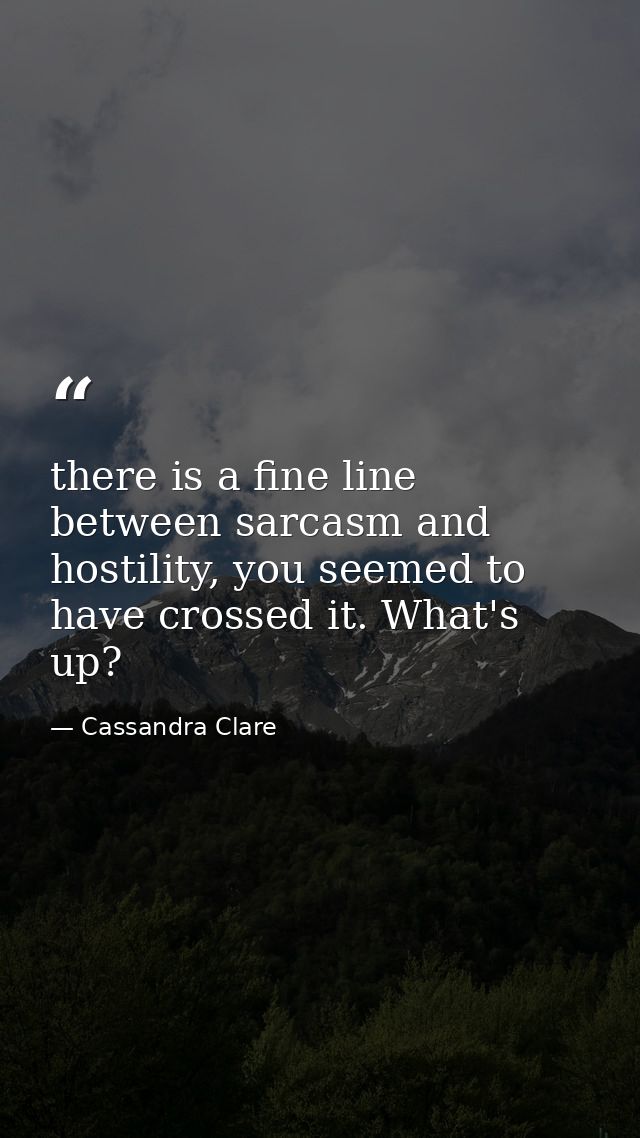 there is a fine line between sarcasm and hostility, you seemed to have crossed it. What's up? — Cassandra Clare