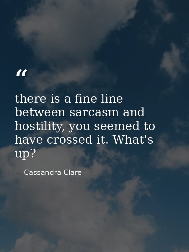 there is a fine line between sarcasm and hostility, you seemed to have crossed it. What's up? — Cassandra Clare