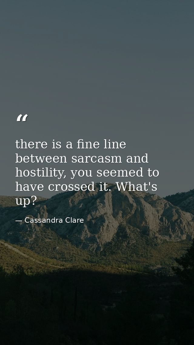 there is a fine line between sarcasm and hostility, you seemed to have crossed it. What's up? — Cassandra Clare