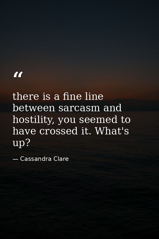 there is a fine line between sarcasm and hostility, you seemed to have crossed it. What's up? — Cassandra Clare