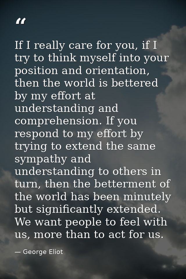 If I really care for you, if I try to think myself into your position and orientation, then the world is bettered by my  — George Eliot