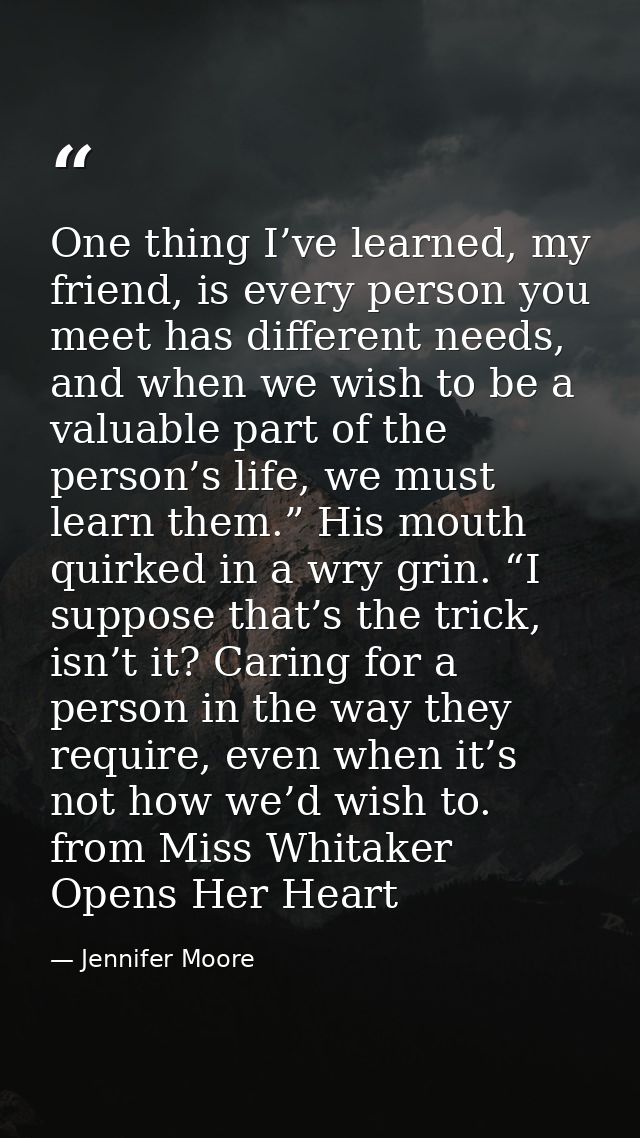 One thing I’ve learned, my friend, is every person you meet has different needs, and when we wish to be a valuable part  — Jennifer Moore