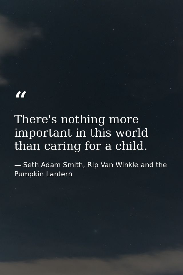 There's nothing more important in this world than caring for a child. — Seth Adam Smith, Rip Van Winkle and the Pumpkin Lantern