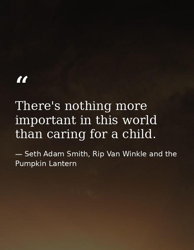 There's nothing more important in this world than caring for a child. — Seth Adam Smith, Rip Van Winkle and the Pumpkin Lantern