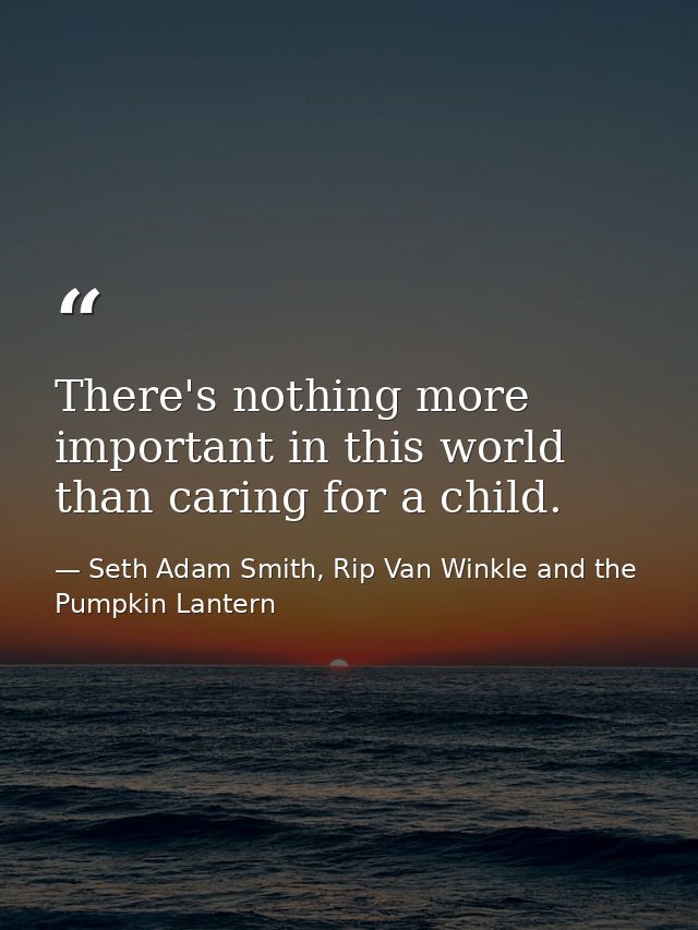 There's nothing more important in this world than caring for a child. — Seth Adam Smith, Rip Van Winkle and the Pumpkin Lantern