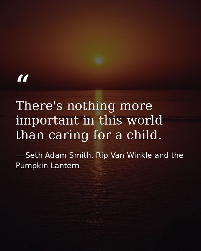 There's nothing more important in this world than caring for a child. — Seth Adam Smith, Rip Van Winkle and the Pumpkin Lantern