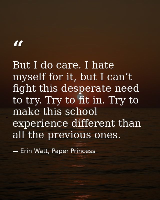 But I do care. I hate myself for it, but I can’t fight this desperate need to try. Try to fit in. Try to make this schoo — Erin Watt, Paper Princess
