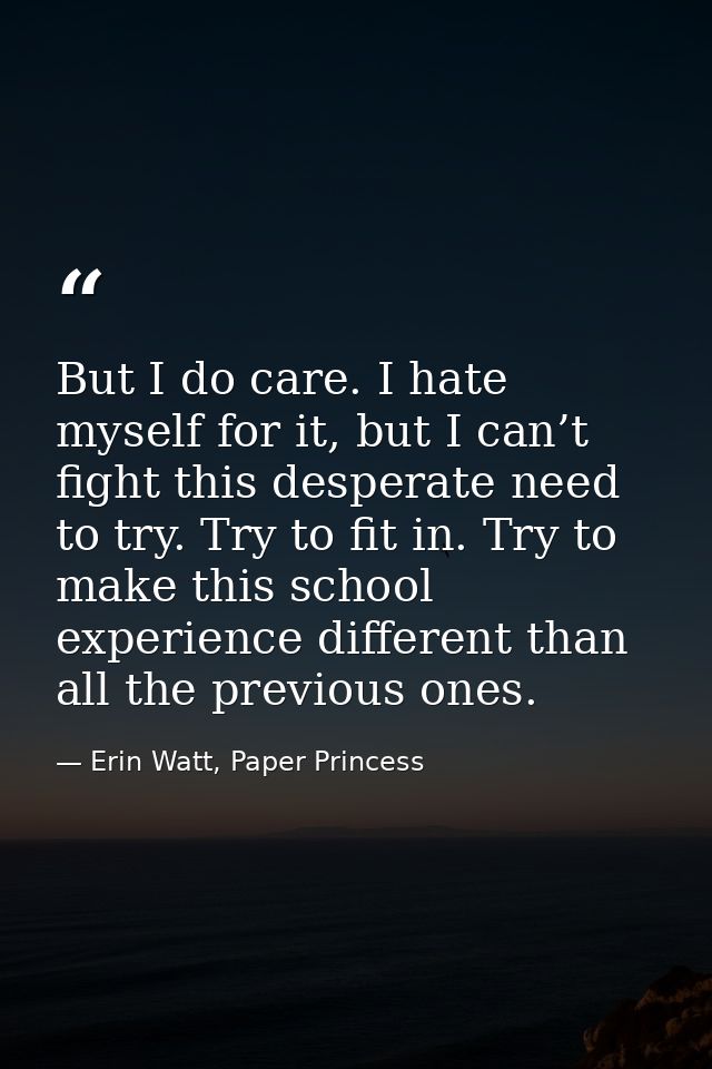 But I do care. I hate myself for it, but I can’t fight this desperate need to try. Try to fit in. Try to make this schoo — Erin Watt, Paper Princess