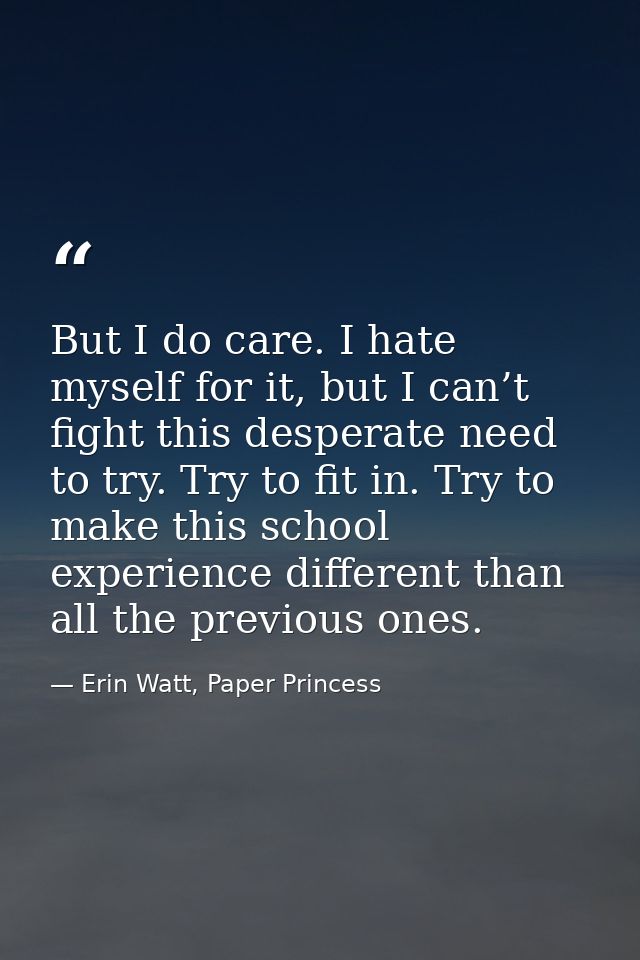 But I do care. I hate myself for it, but I can’t fight this desperate need to try. Try to fit in. Try to make this schoo — Erin Watt, Paper Princess