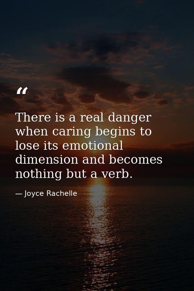There is a real danger when caring begins to lose its emotional dimension and becomes nothing but a verb. — Joyce Rachelle