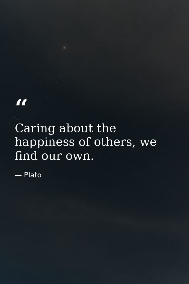 Caring about the happiness of others, we find our own. — Plato