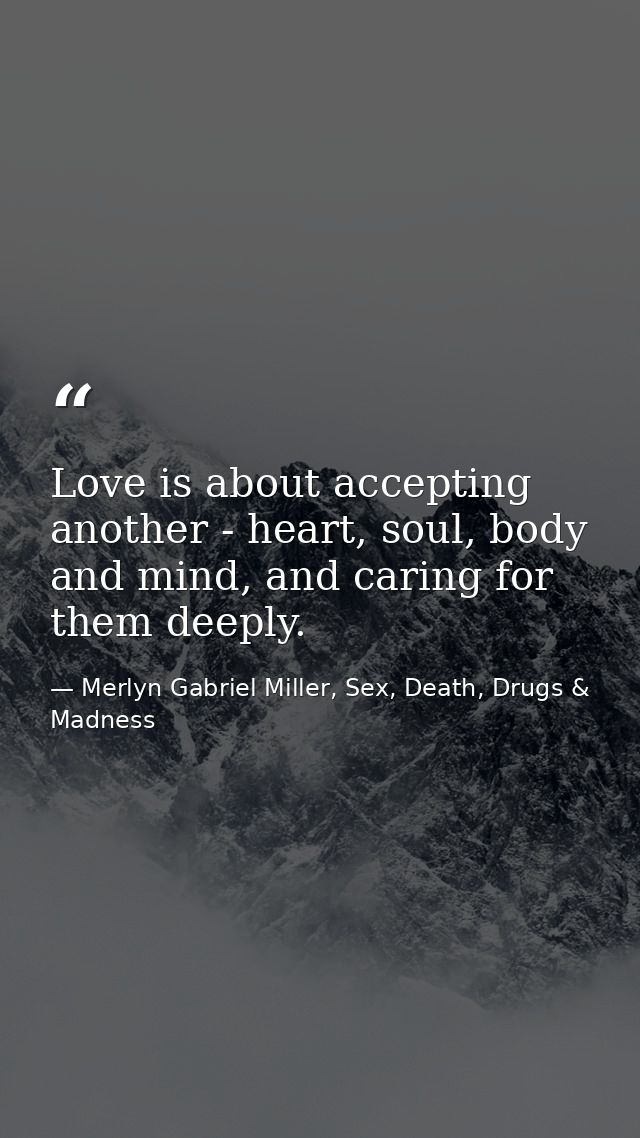Love is about accepting another - heart, soul, body and mind, and caring for them deeply. — Merlyn Gabriel Miller, Sex, Death, Drugs & Madness
