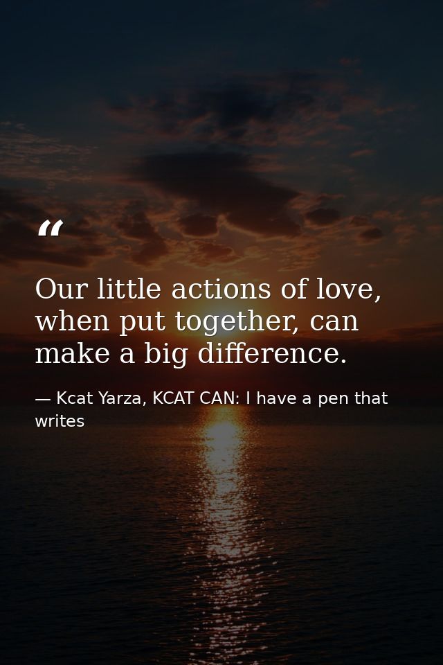 Our little actions of love, when put together, can make a big difference. — Kcat Yarza, KCAT CAN: I have a pen that writes