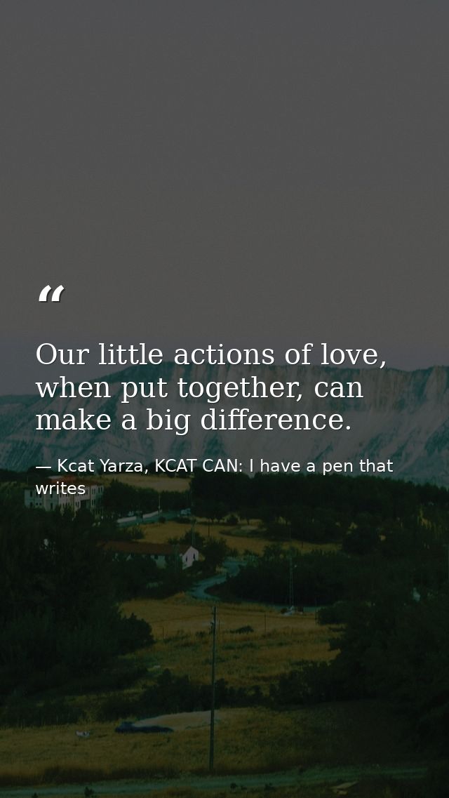 Our little actions of love, when put together, can make a big difference. — Kcat Yarza, KCAT CAN: I have a pen that writes