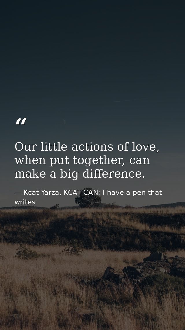 Our little actions of love, when put together, can make a big difference. — Kcat Yarza, KCAT CAN: I have a pen that writes