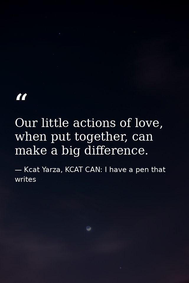 Our little actions of love, when put together, can make a big difference. — Kcat Yarza, KCAT CAN: I have a pen that writes