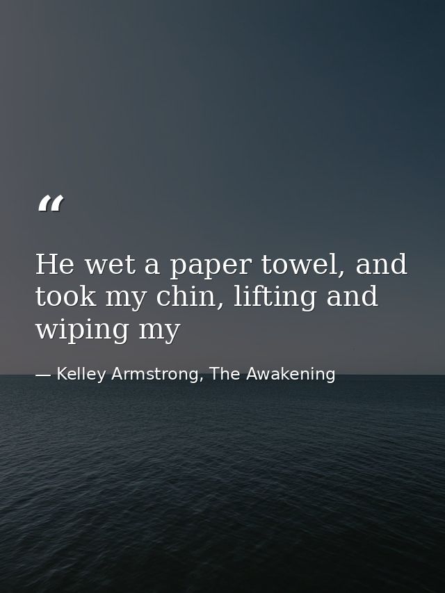 He wet a paper towel, and took my chin, lifting and wiping my — Kelley Armstrong, The Awakening