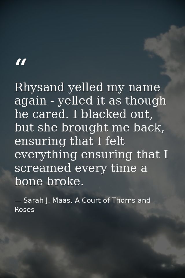 Rhysand yelled my name again - yelled it as though he cared. I blacked out, but she brought me back, ensuring that I fel — Sarah J. Maas, A Court of Thorns and Roses