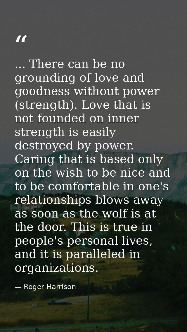 ... There can be no grounding of love and goodness without power (strength). Love that is not founded on inner strength  — Roger Harrison