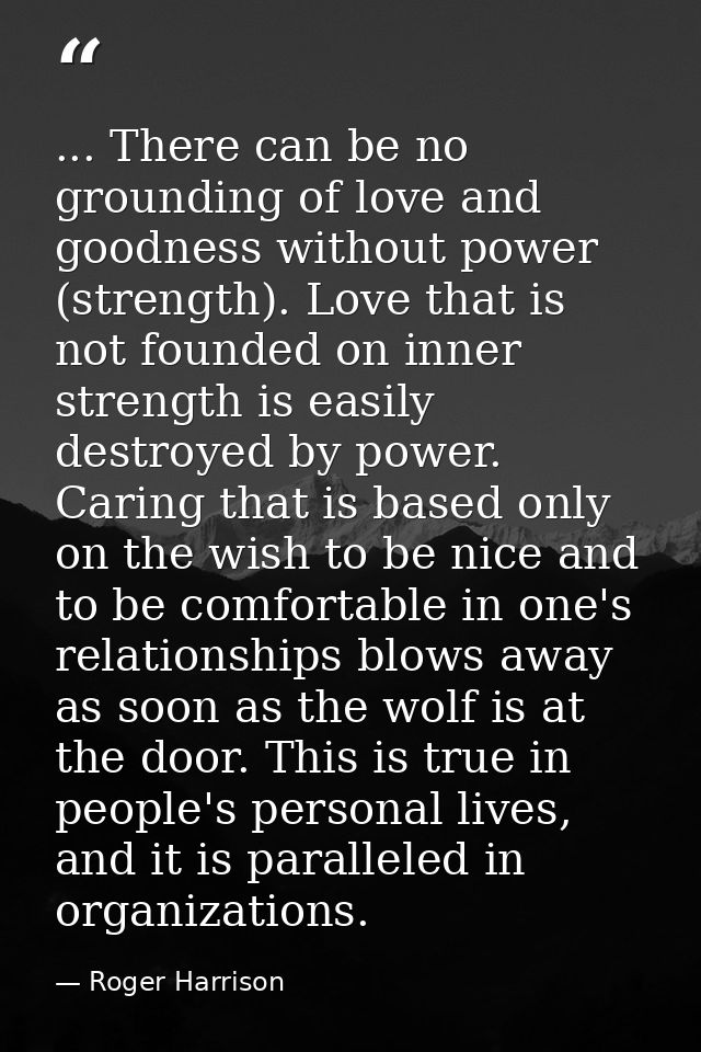 ... There can be no grounding of love and goodness without power (strength). Love that is not founded on inner strength  — Roger Harrison