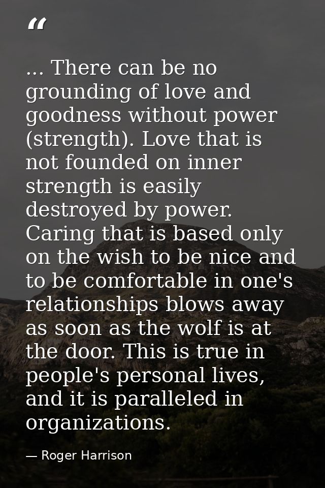 ... There can be no grounding of love and goodness without power (strength). Love that is not founded on inner strength  — Roger Harrison