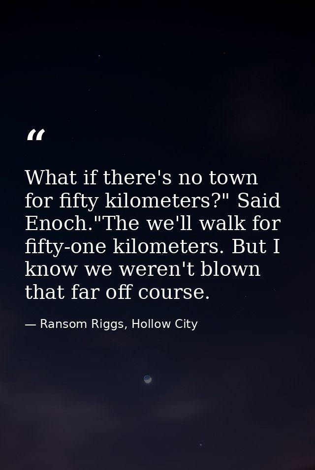 What if there's no town for fifty kilometers?" Said Enoch."The we'll walk for fifty-one kilometers. But I know we weren' — Ransom Riggs, Hollow City