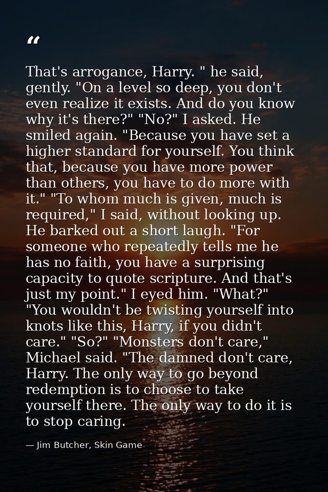 That's arrogance, Harry. " he said, gently. "On a level so deep, you don't even realize it exists. And do you know why i — Jim Butcher, Skin Game