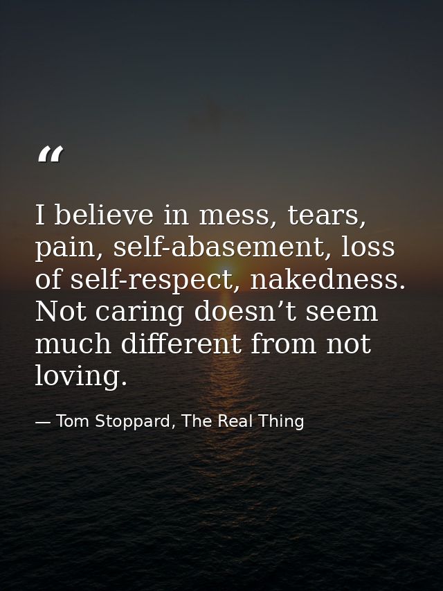 I believe in mess, tears, pain, self-abasement, loss of self-respect, nakedness. Not caring doesn’t seem much different  — Tom Stoppard, The Real Thing