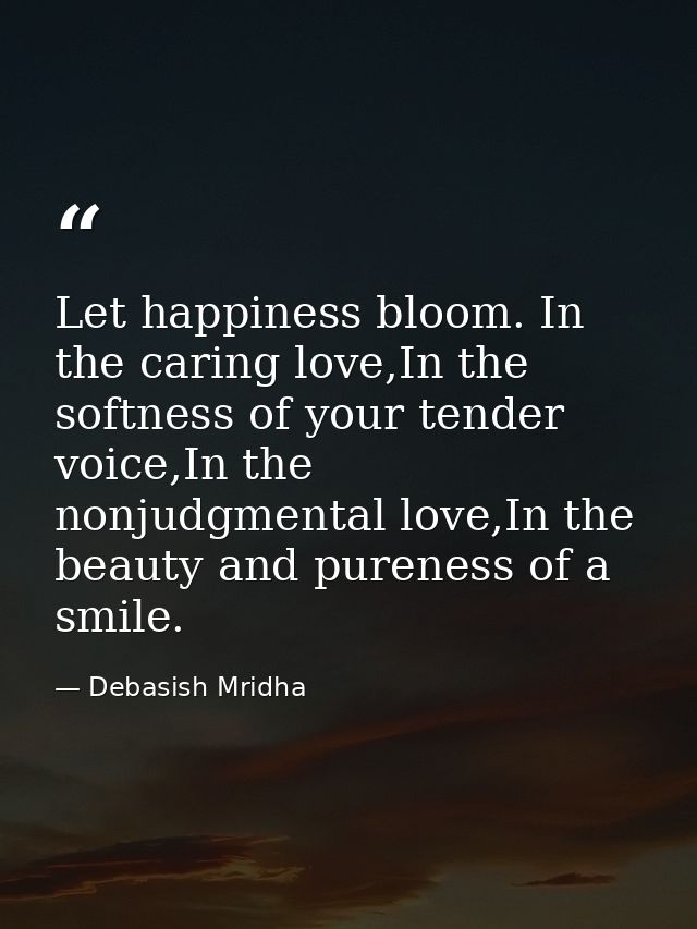 Let happiness bloom. In the caring love,In the softness of your tender voice,In the nonjudgmental love,In the beauty and — Debasish Mridha