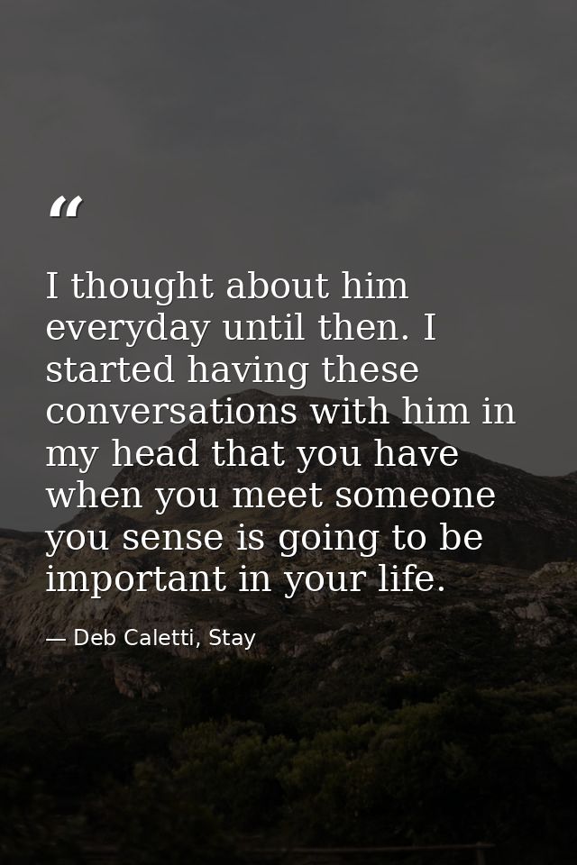 I thought about him everyday until then. I started having these conversations with him in my head that you have when you — Deb Caletti, Stay