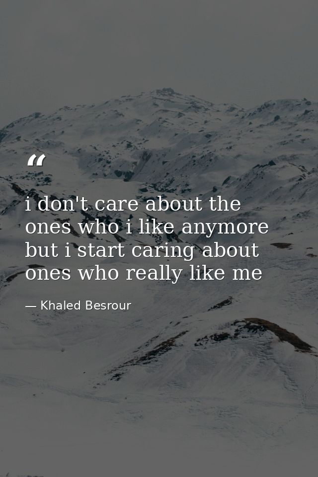 i don't care about the ones who i like anymore but i start caring about ones who really like me — Khaled Besrour