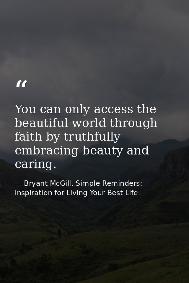You can only access the beautiful world through faith by truthfully embracing beauty and caring. — Bryant McGill, Simple Reminders: Inspiration for Living Your Best Life