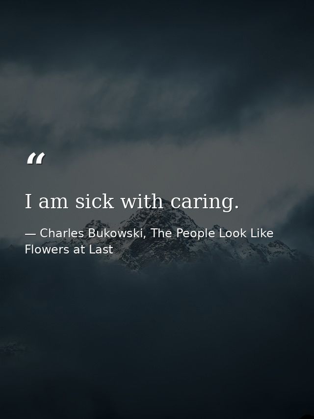 I am sick with caring. — Charles Bukowski, The People Look Like Flowers at Last